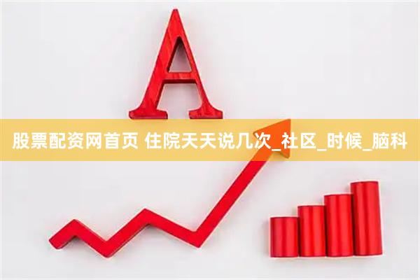 股票配资网首页 住院天天说几次_社区_时候_脑科