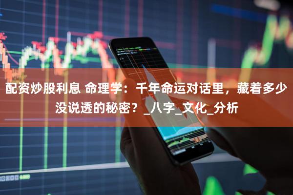 配资炒股利息 命理学：千年命运对话里，藏着多少没说透的秘密？_八字_文化_分析