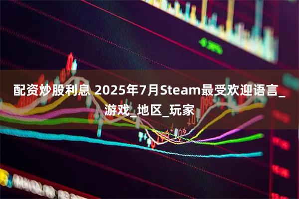 配资炒股利息 2025年7月Steam最受欢迎语言_游戏_地区_玩家
