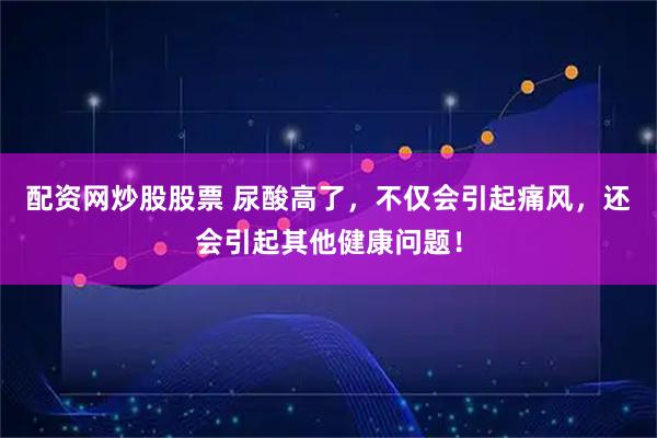 配资网炒股股票 尿酸高了，不仅会引起痛风，还会引起其他健康问题！