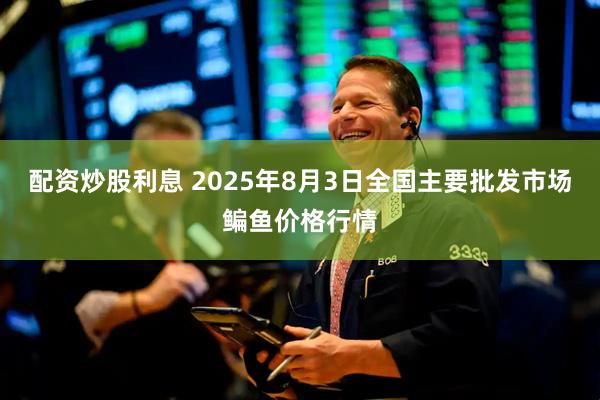 配资炒股利息 2025年8月3日全国主要批发市场鳊鱼价格行情