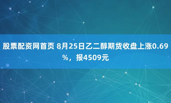 股票配资网首页 8月25日乙二醇期货收盘上涨0.69%，报4509元