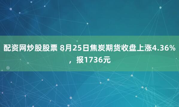 配资网炒股股票 8月25日焦炭期货收盘上涨4.36%，报1736元