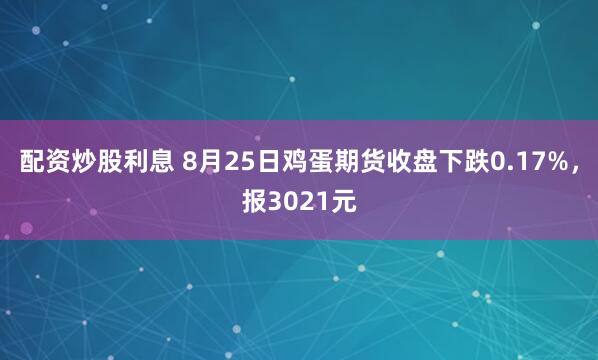 配资炒股利息 8月25日鸡蛋期货收盘下跌0.17%，报3021元