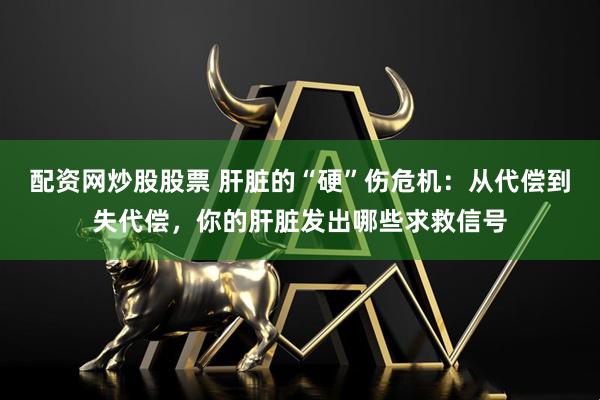 配资网炒股股票 肝脏的“硬”伤危机：从代偿到失代偿，你的肝脏发出哪些求救信号