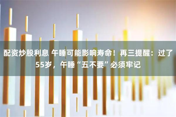 配资炒股利息 午睡可能影响寿命！再三提醒：过了55岁，午睡“五不要”必须牢记
