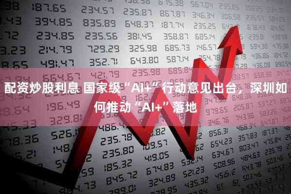 配资炒股利息 国家级“AI+”行动意见出台，深圳如何推动“AI+”落地