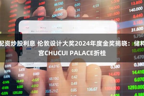 配资炒股利息 伦敦设计大奖2024年度金奖揭晓：储粹宫CHUCUI PALACE折桂