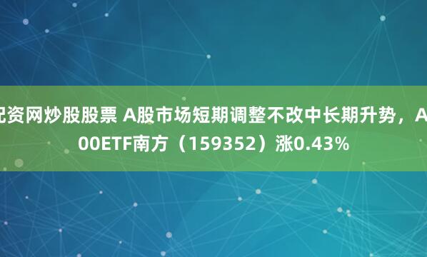 配资网炒股股票 A股市场短期调整不改中长期升势，A500ETF南方（159352）涨0.43%