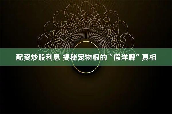 配资炒股利息 揭秘宠物粮的“假洋牌”真相