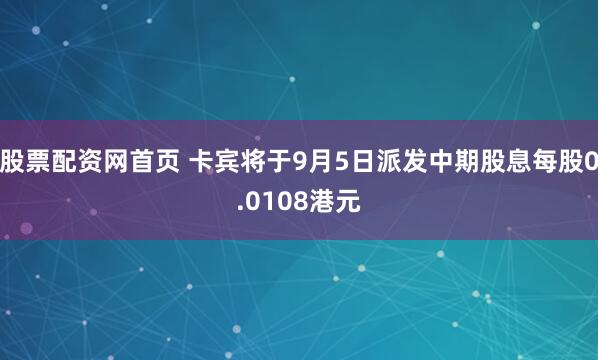 股票配资网首页 卡宾将于9月5日派发中期股息每股0.0108港元
