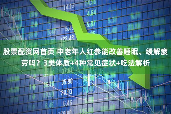 股票配资网首页 中老年人红参能改善睡眠、缓解疲劳吗？3类体质+4种常见症状+吃法解析