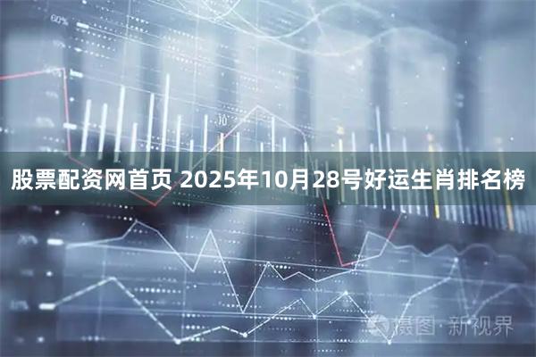 股票配资网首页 2025年10月28号好运生肖排名榜