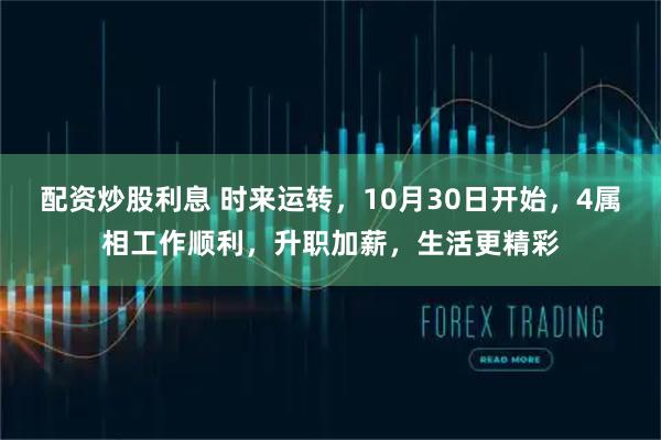 配资炒股利息 时来运转,10月30日开始,4属相工作顺利,升职加薪,生活更精彩