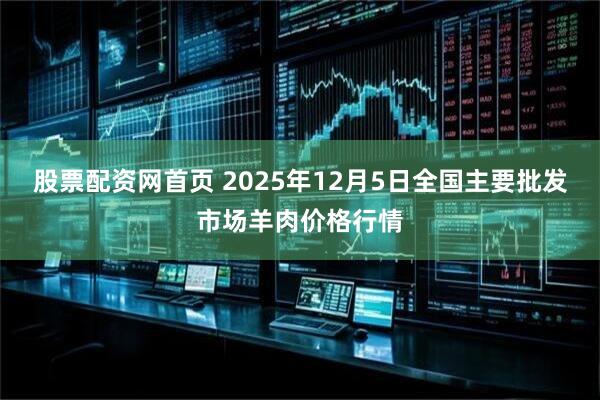 股票配资网首页 2025年12月5日全国主要批发市场羊肉价格行情
