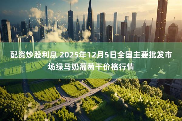 配资炒股利息 2025年12月5日全国主要批发市场绿马奶葡萄干价格行情