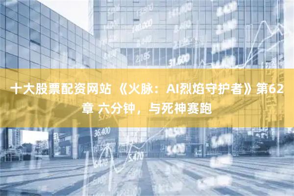 十大股票配资网站 《火脉：AI烈焰守护者》第62章 六分钟，与死神赛跑