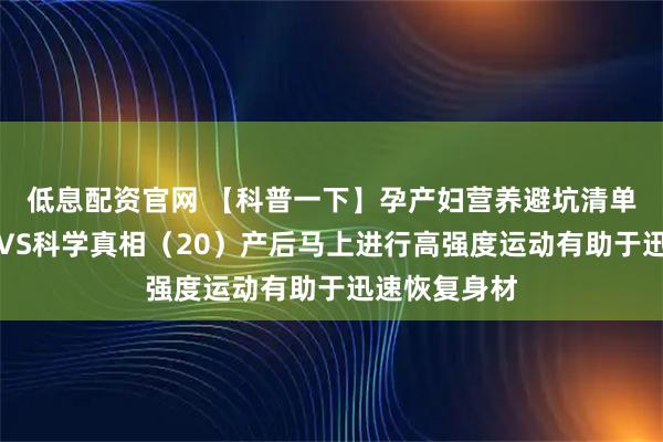 低息配资官网 【科普一下】孕产妇营养避坑清单：常见误区VS科学真相（20）产后马上进行高强度运动有助于迅速恢复身材