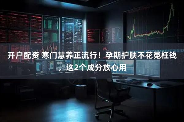 开户配资 寒门慧养正流行！孕期护肤不花冤枉钱，这2个成分放心用