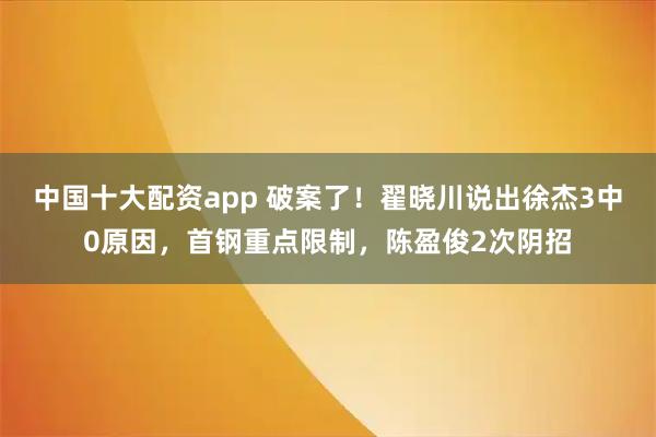 中国十大配资app 破案了！翟晓川说出徐杰3中0原因，首钢重点限制，陈盈俊2次阴招