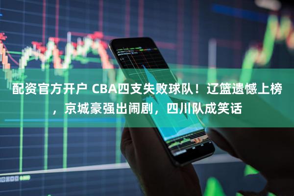 配资官方开户 CBA四支失败球队！辽篮遗憾上榜，京城豪强出闹剧，四川队成笑话