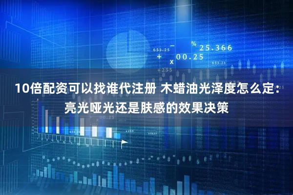 10倍配资可以找谁代注册 木蜡油光泽度怎么定：亮光哑光还是肤感的效果决策