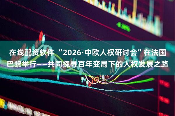 在线配资软件 “2026·中欧人权研讨会”在法国巴黎举行——共同探寻百年变局下的人权发展之路