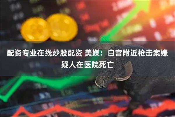 配资专业在线炒股配资 美媒：白宫附近枪击案嫌疑人在医院死亡