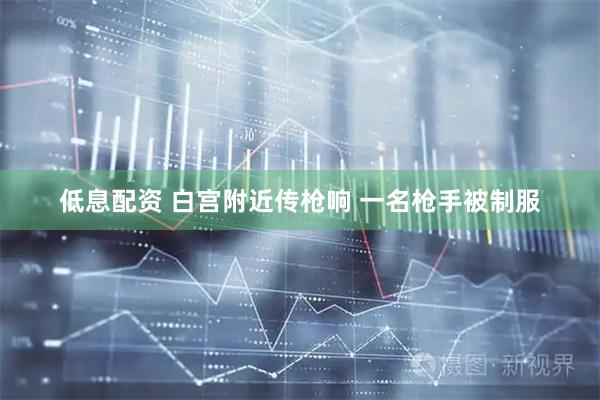 低息配资 白宫附近传枪响 一名枪手被制服