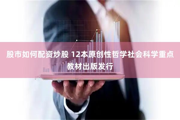 股市如何配资炒股 12本原创性哲学社会科学重点教材出版发行